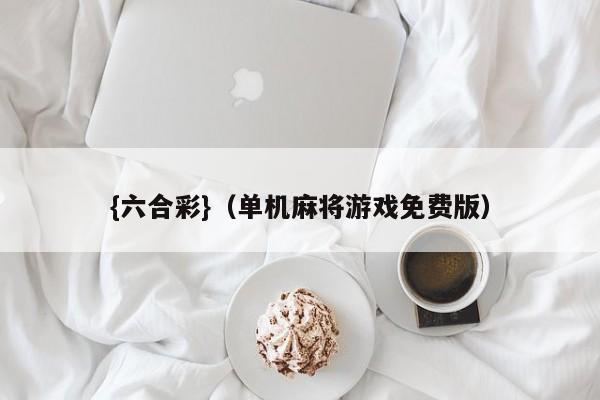{六合彩}(单机麻将游戏免费版)